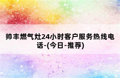 帅丰燃气灶24小时客户服务热线电话-(今日-推荐)