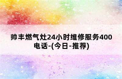 帅丰燃气灶24小时维修服务400电话-(今日-推荐)