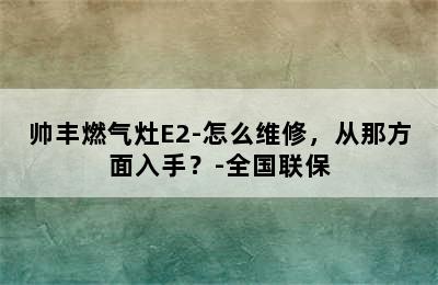 帅丰燃气灶E2-怎么维修，从那方面入手？-全国联保