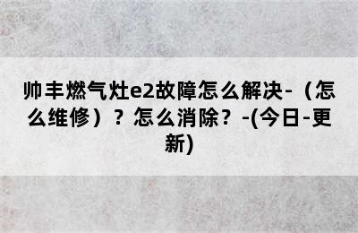 帅丰燃气灶e2故障怎么解决-（怎么维修）？怎么消除？-(今日-更新)