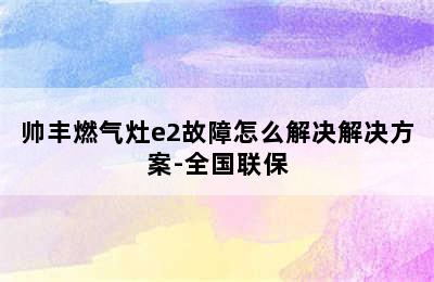 帅丰燃气灶e2故障怎么解决解决方案-全国联保