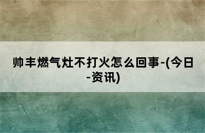 帅丰燃气灶不打火怎么回事-(今日-资讯)