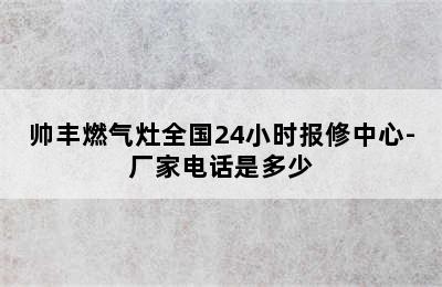 帅丰燃气灶全国24小时报修中心-厂家电话是多少