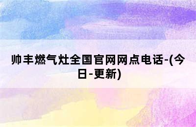 帅丰燃气灶全国官网网点电话-(今日-更新)