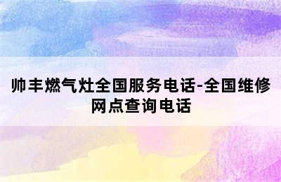 帅丰燃气灶全国服务电话-全国维修网点查询电话