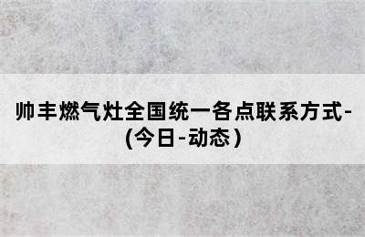 帅丰燃气灶全国统一各点联系方式-(今日-动态）