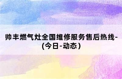 帅丰燃气灶全国维修服务售后热线-(今日-动态）