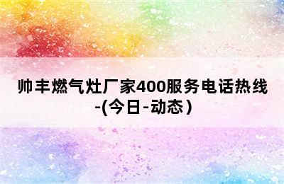 帅丰燃气灶厂家400服务电话热线-(今日-动态）