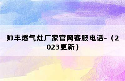 帅丰燃气灶厂家官网客服电话-（2023更新）