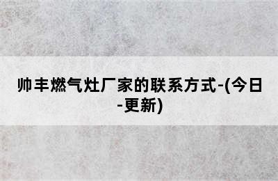 帅丰燃气灶厂家的联系方式-(今日-更新)