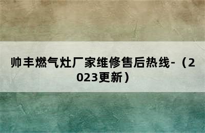 帅丰燃气灶厂家维修售后热线-（2023更新）