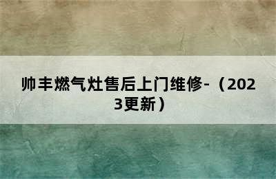 帅丰燃气灶售后上门维修-（2023更新）