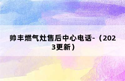 帅丰燃气灶售后中心电话-（2023更新）