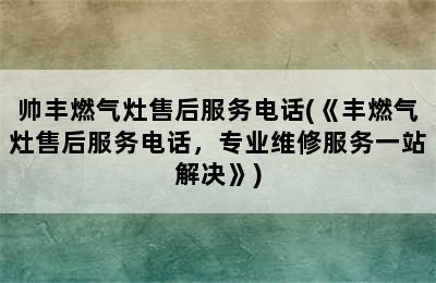 帅丰燃气灶售后服务电话(《丰燃气灶售后服务电话，专业维修服务一站解决》)