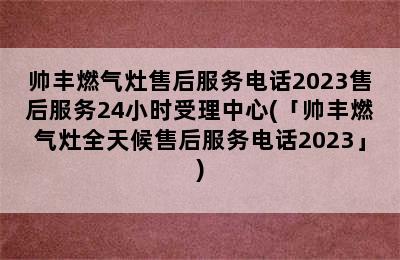 帅丰燃气灶售后服务电话2023售后服务24小时受理中心(「帅丰燃气灶全天候售后服务电话2023」)