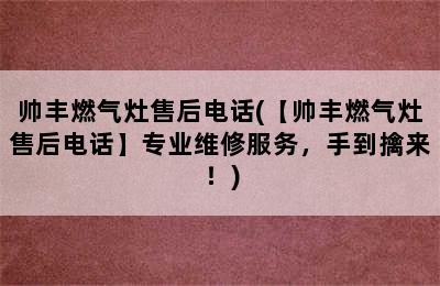 帅丰燃气灶售后电话(【帅丰燃气灶售后电话】专业维修服务，手到擒来！)