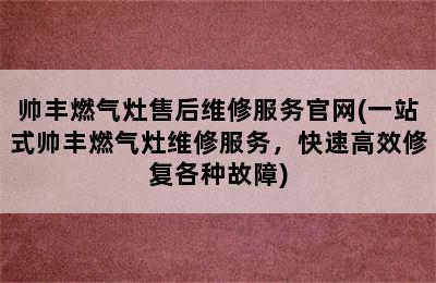 帅丰燃气灶售后维修服务官网(一站式帅丰燃气灶维修服务，快速高效修复各种故障)