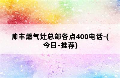 帅丰燃气灶总部各点400电话-(今日-推荐)