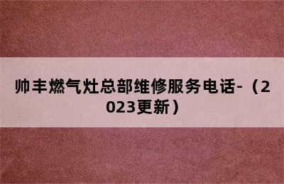 帅丰燃气灶总部维修服务电话-（2023更新）