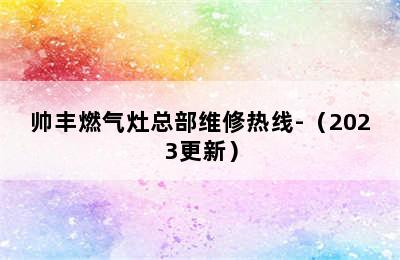 帅丰燃气灶总部维修热线-（2023更新）