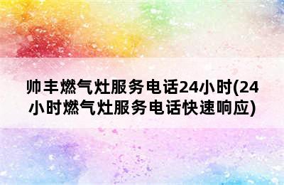 帅丰燃气灶服务电话24小时(24小时燃气灶服务电话快速响应)