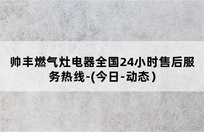 帅丰燃气灶电器全国24小时售后服务热线-(今日-动态）