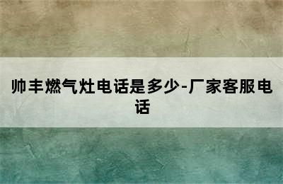 帅丰燃气灶电话是多少-厂家客服电话