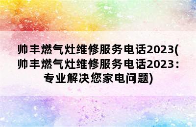 帅丰燃气灶维修服务电话2023(帅丰燃气灶维修服务电话2023：专业解决您家电问题)