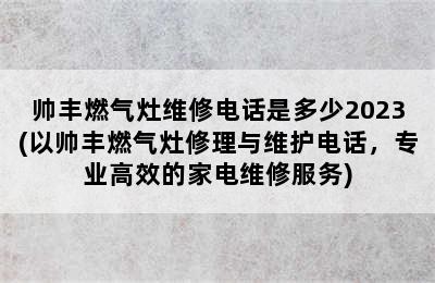 帅丰燃气灶维修电话是多少2023(以帅丰燃气灶修理与维护电话，专业高效的家电维修服务)