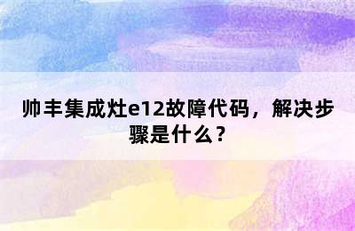 帅丰集成灶e12故障代码，解决步骤是什么？