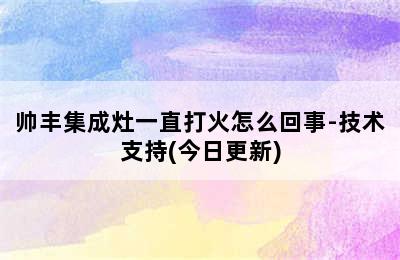 帅丰集成灶一直打火怎么回事-技术支持(今日更新)