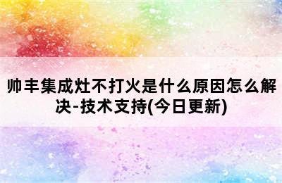 帅丰集成灶不打火是什么原因怎么解决-技术支持(今日更新)