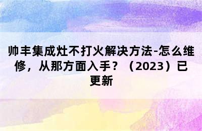 帅丰集成灶不打火解决方法-怎么维修，从那方面入手？（2023）已更新