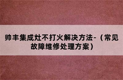 帅丰集成灶不打火解决方法-（常见故障维修处理方案）