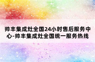 帅丰集成灶全国24小时售后服务中心-帅丰集成灶全国统一服务热线