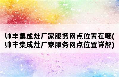 帅丰集成灶厂家服务网点位置在哪(帅丰集成灶厂家服务网点位置详解)