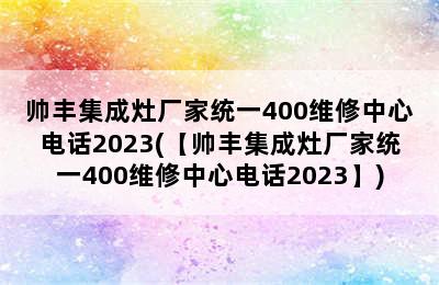 帅丰集成灶厂家统一400维修中心电话2023(【帅丰集成灶厂家统一400维修中心电话2023】)