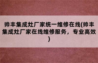 帅丰集成灶厂家统一维修在线(帅丰集成灶厂家在线维修服务，专业高效)