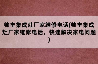 帅丰集成灶厂家维修电话(帅丰集成灶厂家维修电话，快速解决家电问题)