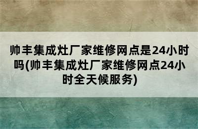 帅丰集成灶厂家维修网点是24小时吗(帅丰集成灶厂家维修网点24小时全天候服务)