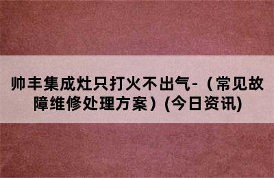 帅丰集成灶只打火不出气-（常见故障维修处理方案）(今日资讯)