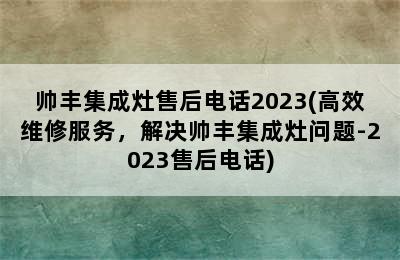 帅丰集成灶售后电话2023(高效维修服务，解决帅丰集成灶问题-2023售后电话)