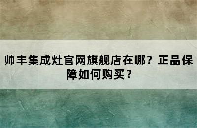 帅丰集成灶官网旗舰店在哪？正品保障如何购买？