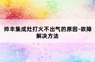 帅丰集成灶打火不出气的原因-故障解决方法