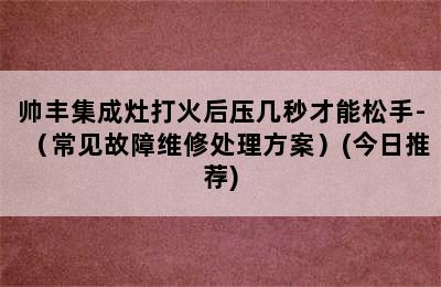 帅丰集成灶打火后压几秒才能松手-（常见故障维修处理方案）(今日推荐)