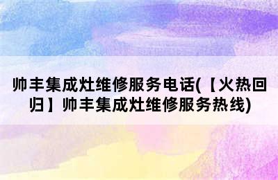 帅丰集成灶维修服务电话(【火热回归】帅丰集成灶维修服务热线)