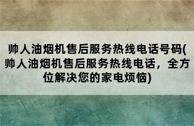 帅人油烟机售后服务热线电话号码(帅人油烟机售后服务热线电话，全方位解决您的家电烦恼)