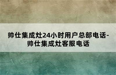 帅仕集成灶24小时用户总部电话-帅仕集成灶客服电话