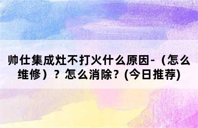 帅仕集成灶不打火什么原因-（怎么维修）？怎么消除？(今日推荐)