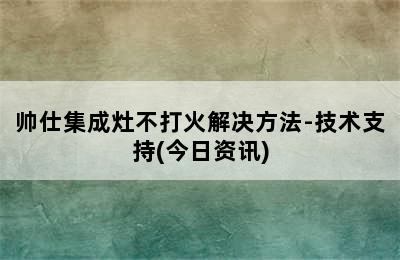 帅仕集成灶不打火解决方法-技术支持(今日资讯)